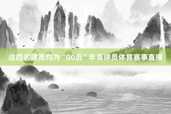 这四名球员均为“00后”年青球员体育赛事直播