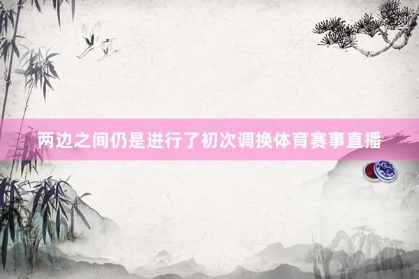 两边之间仍是进行了初次调换体育赛事直播