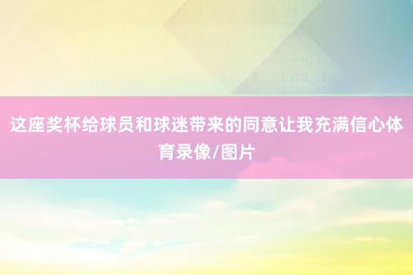这座奖杯给球员和球迷带来的同意让我充满信心体育录像/图片