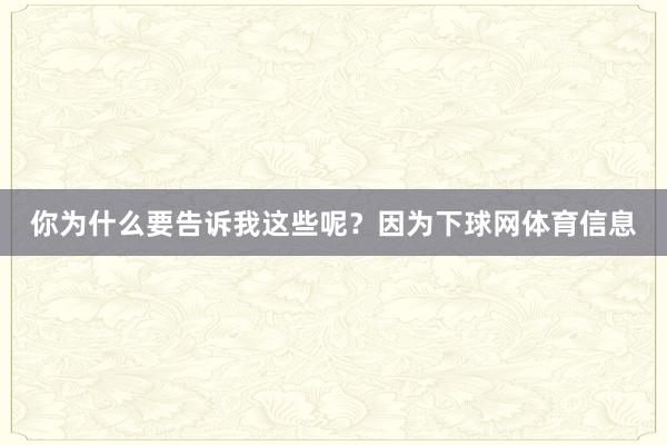 你为什么要告诉我这些呢？因为下球网体育信息