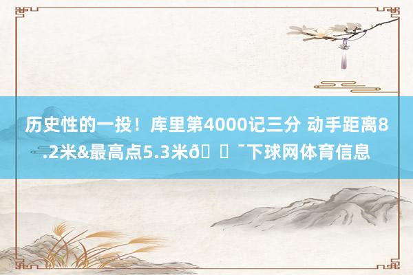 历史性的一投！库里第4000记三分 动手距离8.2米&最高点5.3米🎯下球网体育信息