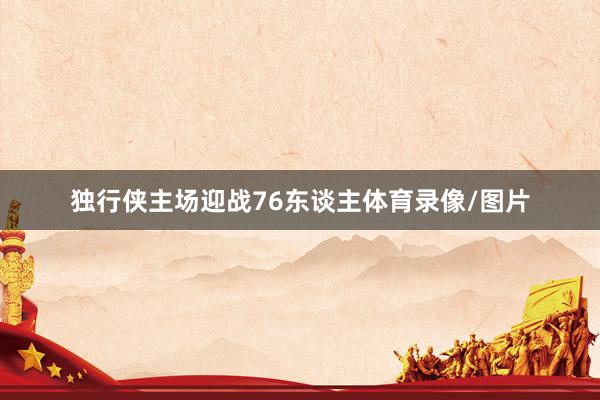 独行侠主场迎战76东谈主体育录像/图片