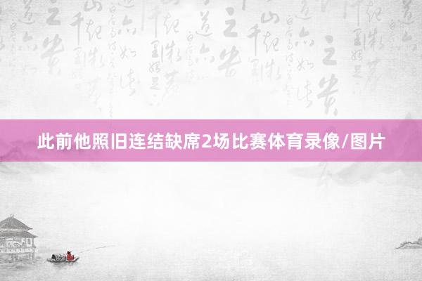 此前他照旧连结缺席2场比赛体育录像/图片