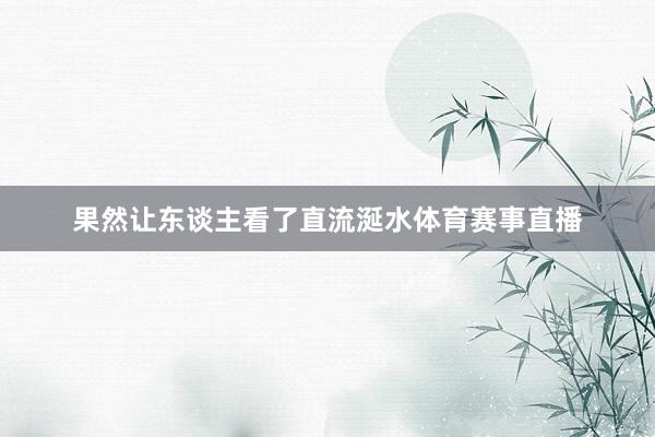 果然让东谈主看了直流涎水体育赛事直播