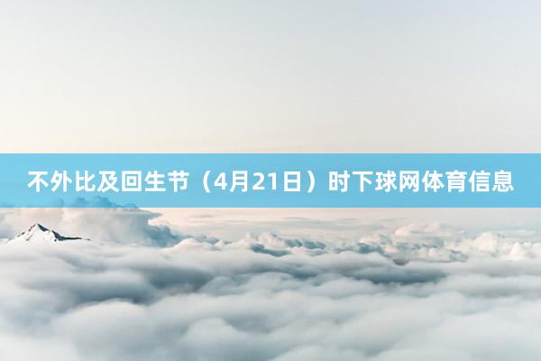 不外比及回生节（4月21日）时下球网体育信息