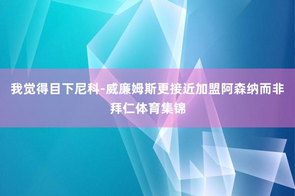 我觉得目下尼科-威廉姆斯更接近加盟阿森纳而非拜仁体育集锦