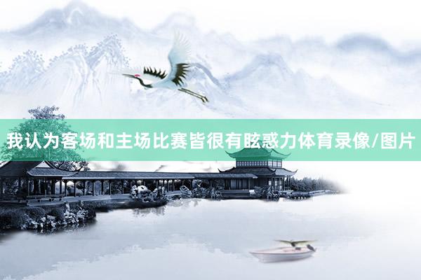 我认为客场和主场比赛皆很有眩惑力体育录像/图片