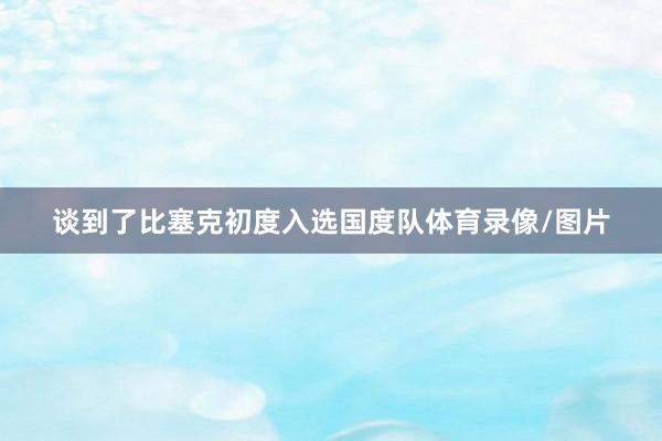 谈到了比塞克初度入选国度队体育录像/图片