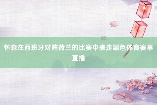 怀森在西班牙对阵荷兰的比赛中表走漏色体育赛事直播