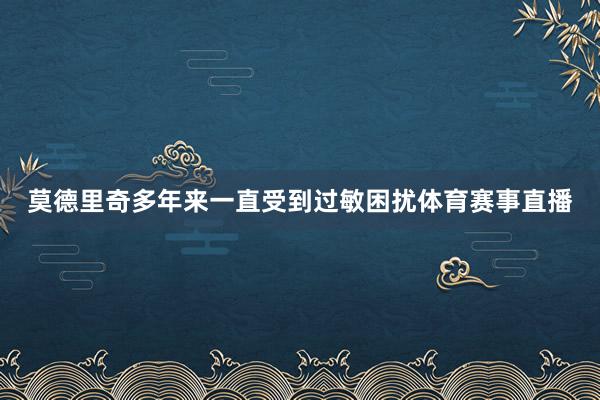 莫德里奇多年来一直受到过敏困扰体育赛事直播