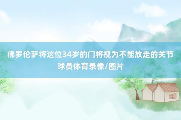佛罗伦萨将这位34岁的门将视为不能放走的关节球员体育录像/图片