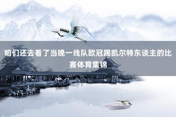 咱们还去看了当晚一线队欧冠踢凯尔特东谈主的比赛体育集锦