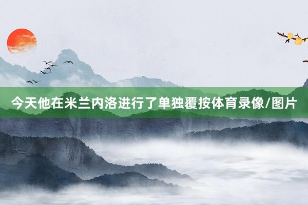 今天他在米兰内洛进行了单独覆按体育录像/图片