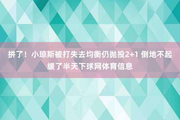 拼了！小琼斯被打失去均衡仍抛投2+1 倒地不起缓了半天下球网体育信息