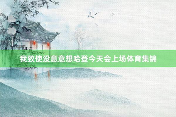 我致使没意意想哈登今天会上场体育集锦