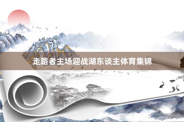 走路者主场迎战湖东谈主体育集锦