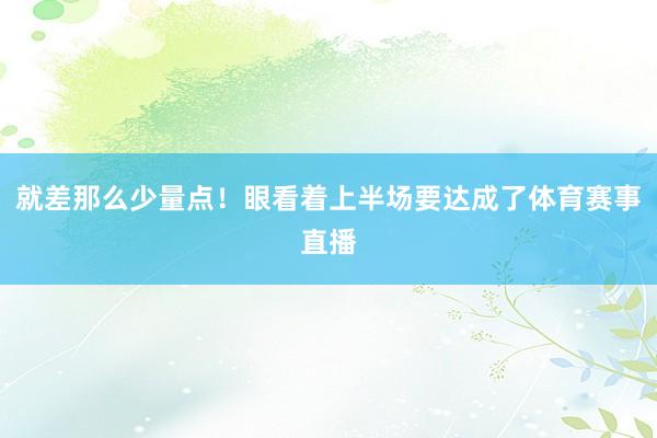 就差那么少量点!眼看着上半场要达成了体育赛事直播