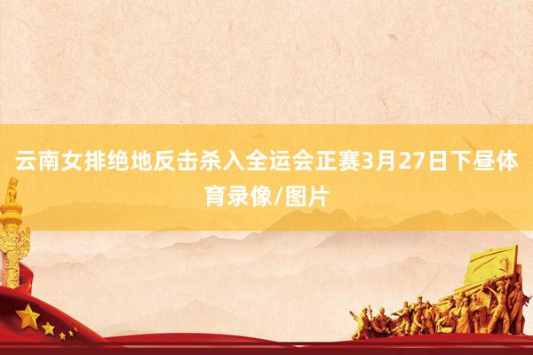 云南女排绝地反击杀入全运会正赛3月27日下昼体育录像/图片