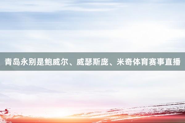 青岛永别是鲍威尔、威瑟斯庞、米奇体育赛事直播