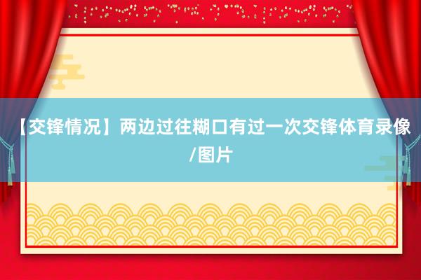 【交锋情况】两边过往糊口有过一次交锋体育录像/图片