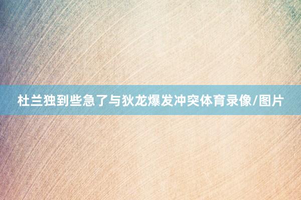 杜兰独到些急了与狄龙爆发冲突体育录像/图片