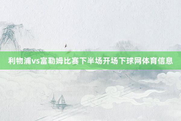 利物浦vs富勒姆比赛下半场开场下球网体育信息