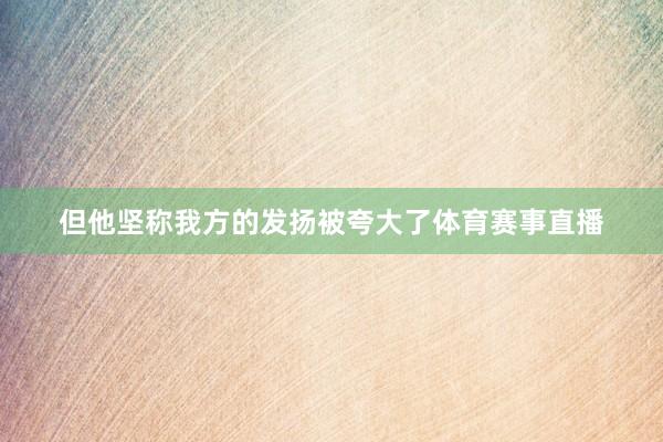 但他坚称我方的发扬被夸大了体育赛事直播