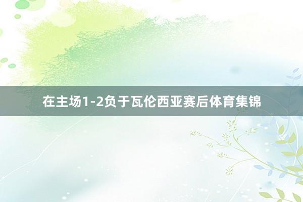 在主场1-2负于瓦伦西亚赛后体育集锦