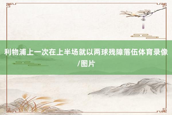 利物浦上一次在上半场就以两球残障落伍体育录像/图片