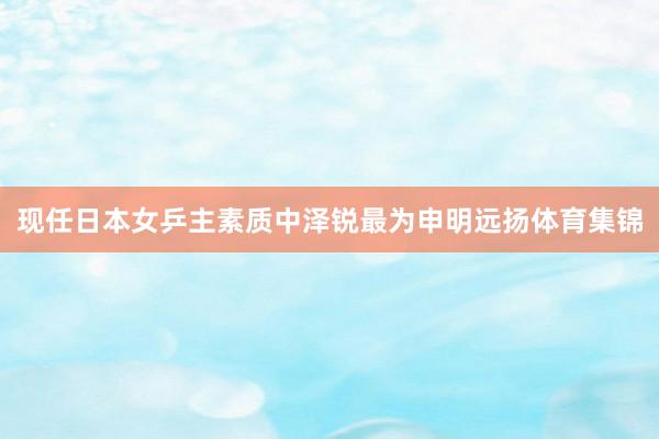 现任日本女乒主素质中泽锐最为申明远扬体育集锦