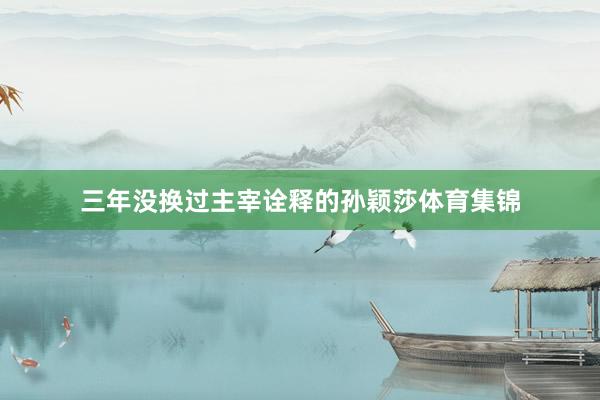 三年没换过主宰诠释的孙颖莎体育集锦