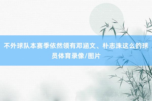不外球队本赛季依然领有邓涵文、朴志洙这么的球员体育录像/图片