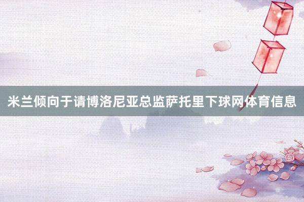 米兰倾向于请博洛尼亚总监萨托里下球网体育信息