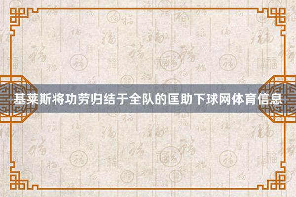 基莱斯将功劳归结于全队的匡助下球网体育信息
