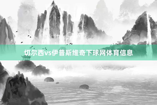 切尔西vs伊普斯维奇下球网体育信息