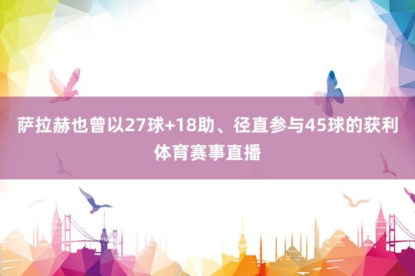 萨拉赫也曾以27球+18助、径直参与45球的获利体育赛事直播