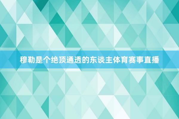 穆勒是个绝顶通透的东谈主体育赛事直播