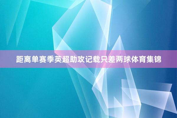 距离单赛季英超助攻记载只差两球体育集锦