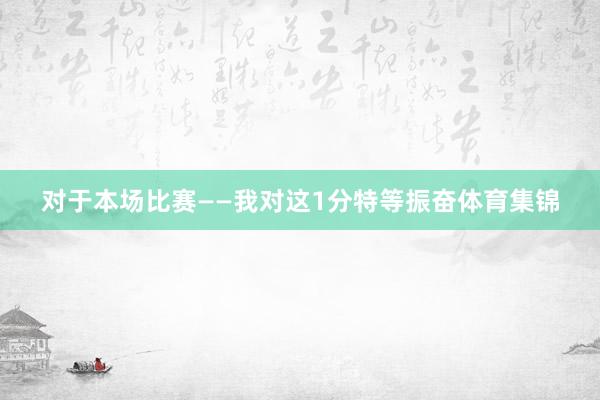 对于本场比赛——我对这1分特等振奋体育集锦