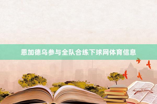 恩加德乌参与全队合练下球网体育信息