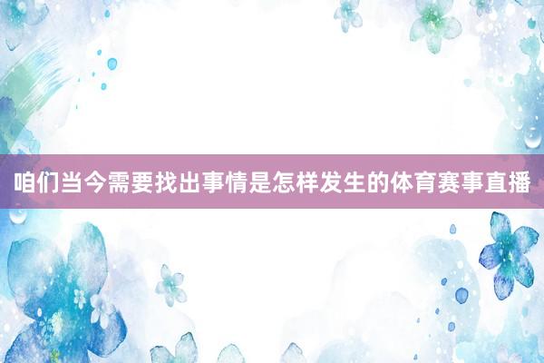 咱们当今需要找出事情是怎样发生的体育赛事直播