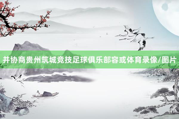 并协商贵州筑城竞技足球俱乐部容或体育录像/图片