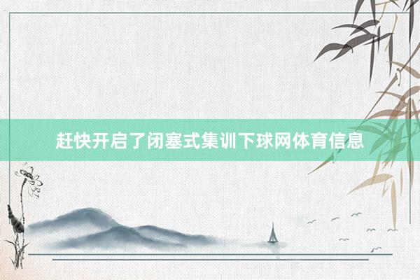 赶快开启了闭塞式集训下球网体育信息