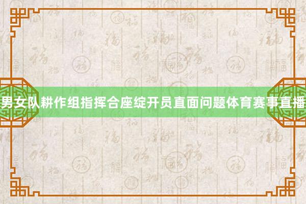 男女队耕作组指挥合座绽开员直面问题体育赛事直播