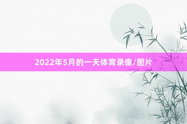 2022年5月的一天体育录像/图片