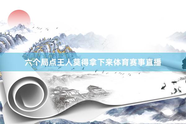 六个局点王人莫得拿下来体育赛事直播