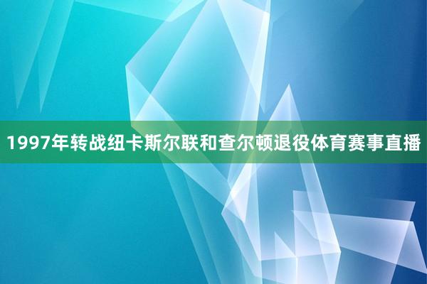 1997年转战纽卡斯尔联和查尔顿退役体育赛事直播