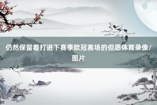 仍然保留着打进下赛季欧冠赛场的但愿体育录像/图片