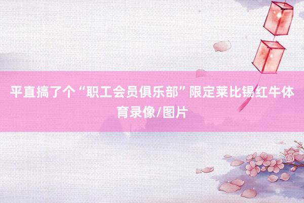 平直搞了个“职工会员俱乐部”限定莱比锡红牛体育录像/图片