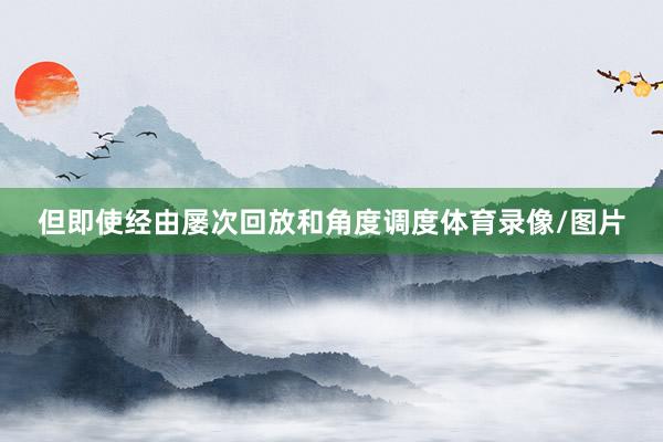 但即使经由屡次回放和角度调度体育录像/图片